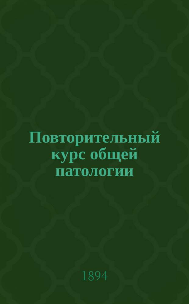 Повторительный курс общей патологии : Сост. по прогр. испытания в Гос. комис. Дм. Щербачев