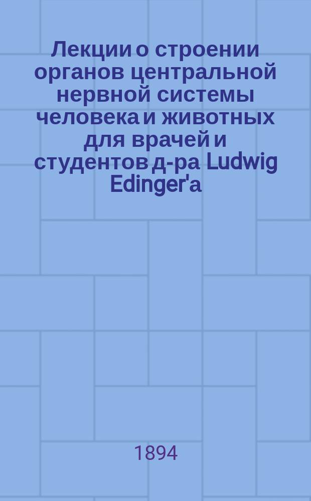 Лекции о строении органов центральной нервной системы человека и животных для врачей и студентов д-ра Ludwig Edinger'а, врача во Франкфурте на Майне