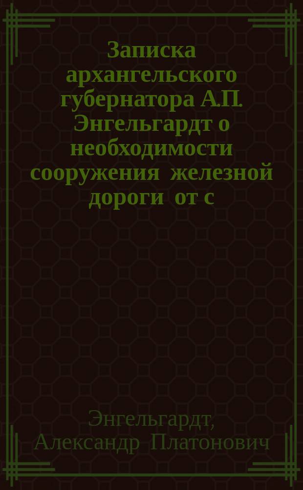 Записка архангельского губернатора А.П. Энгельгардт о необходимости сооружения железной дороги от с. Котлас до г. Казани, с ветвью на г. Вятку и г. Пермь, для соединения р. Северной Двины и Архангельского порта: с одной стороны - с р. Волгою и приволжскими губерниями, а с другой - с р. Камою и Сибирью