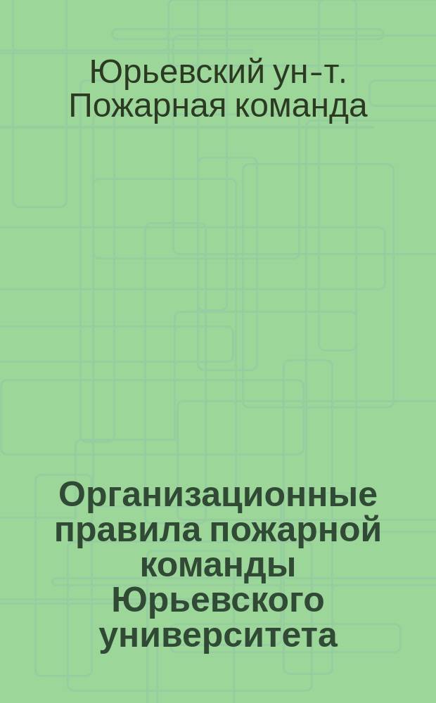 Организационные правила пожарной команды Юрьевского университета : Утв. 16 нояб. 1890 г