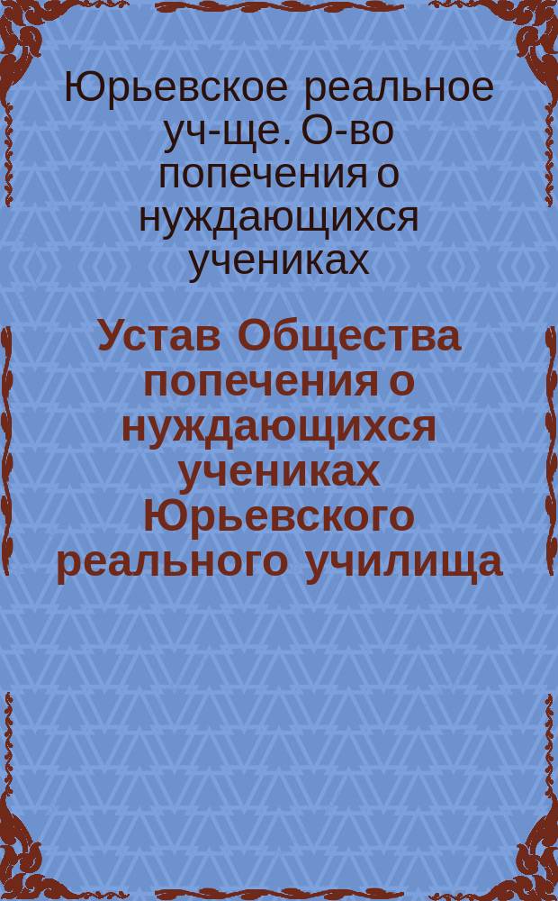 Устав Общества попечения о нуждающихся учениках Юрьевского реального училища : Утв. 13 нояб. 1893 г.