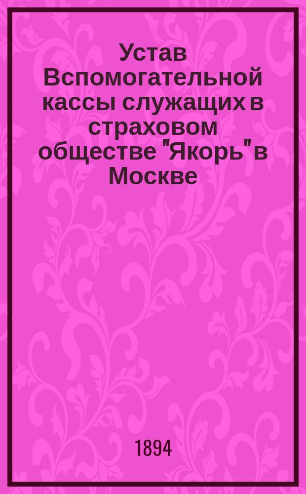 Устав Вспомогательной кассы служащих в страховом обществе "Якорь" в Москве : Утв. 3 мая 1894 г.