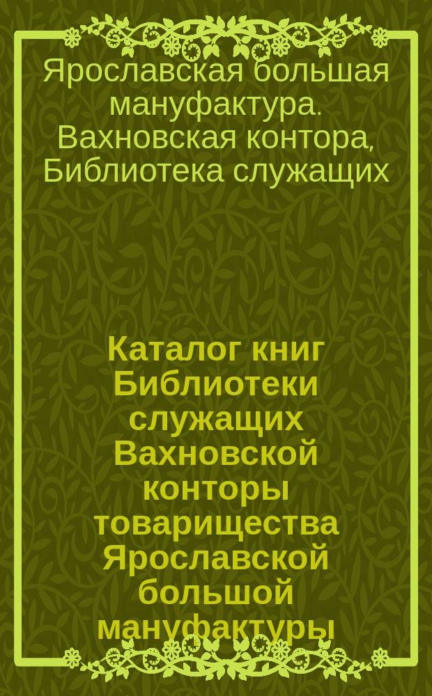 Каталог книг Библиотеки служащих Вахновской конторы товарищества Ярославской большой мануфактуры. 1894 г.