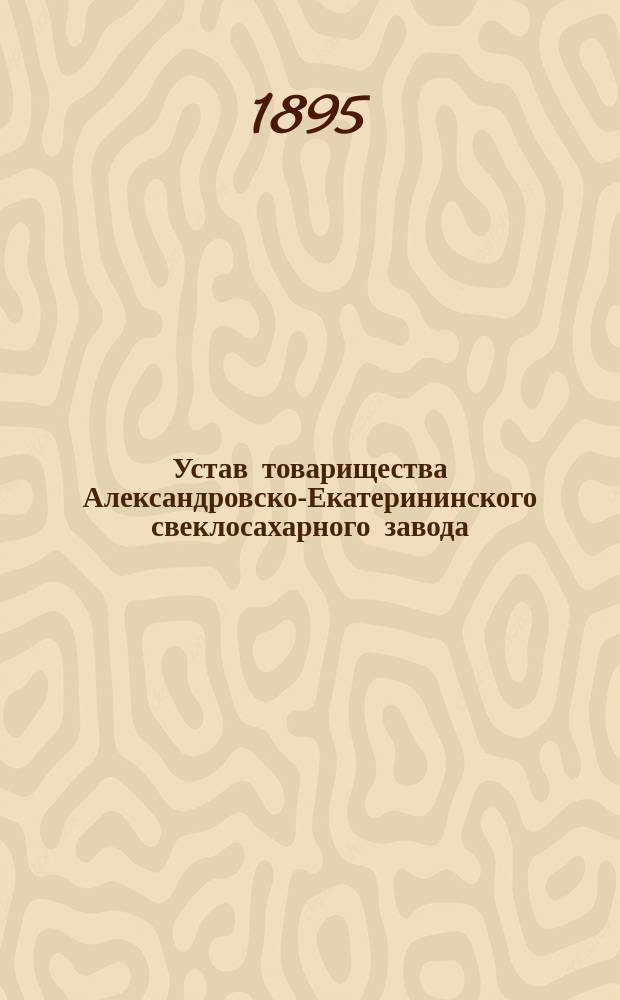 Устав товарищества Александровско-Екатерининского свеклосахарного завода : Утв. 16 июня 1895 г.