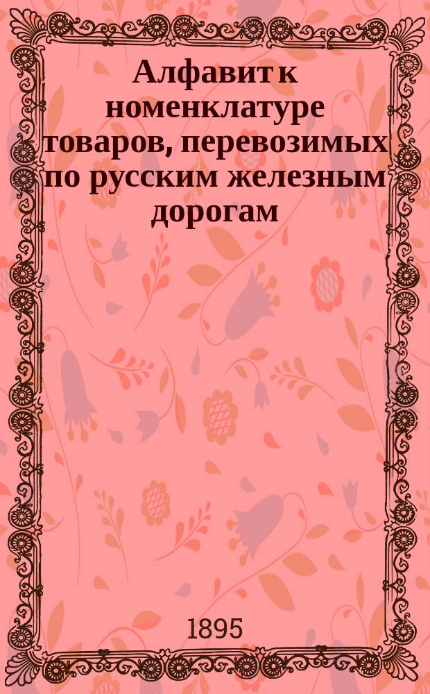 Алфавит к номенклатуре товаров, перевозимых по русским железным дорогам : Сост. применительно к тарифу ж. д. I и II групп, опубл. в № 641 Сб. тарифов, под № 5819