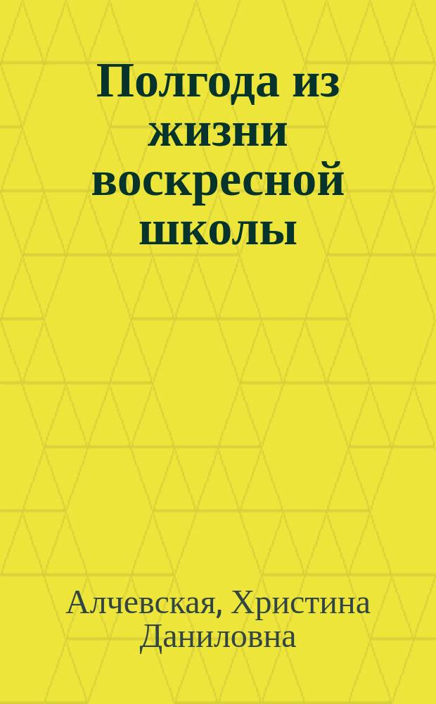 Полгода из жизни воскресной школы : (Из записной тетради учительницы воскрес. шк.)