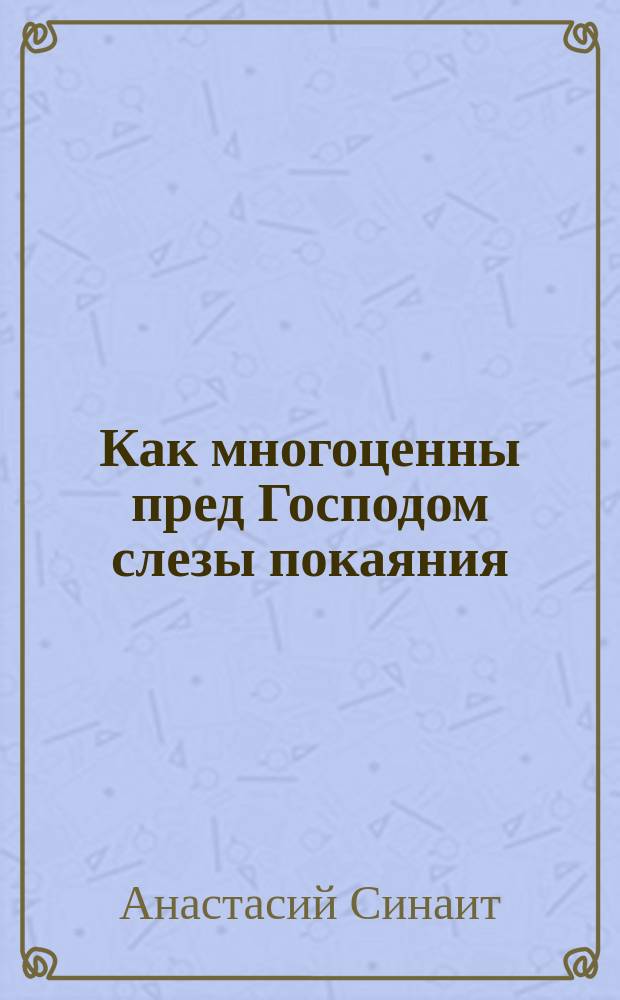 Как многоценны пред Господом слезы покаяния: (Из поучений препод. Анастасия Синаита); Молитва о даровании слез и отгнании врага: (Из творений препод. Ефрема Сирина)