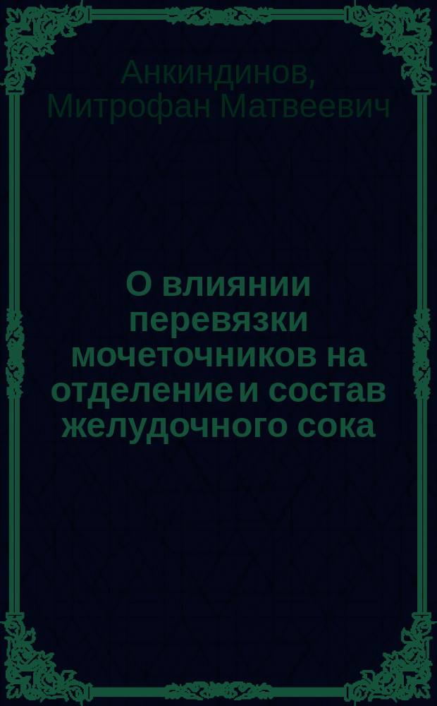 О влиянии перевязки мочеточников на отделение и состав желудочного сока : Дис. на степ. д-ра мед. Митрофана Анкиндинова : Эксперим. исслед