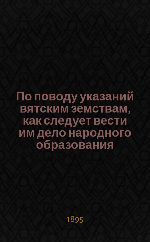 По поводу указаний вятским земствам, как следует вести им дело народного образования