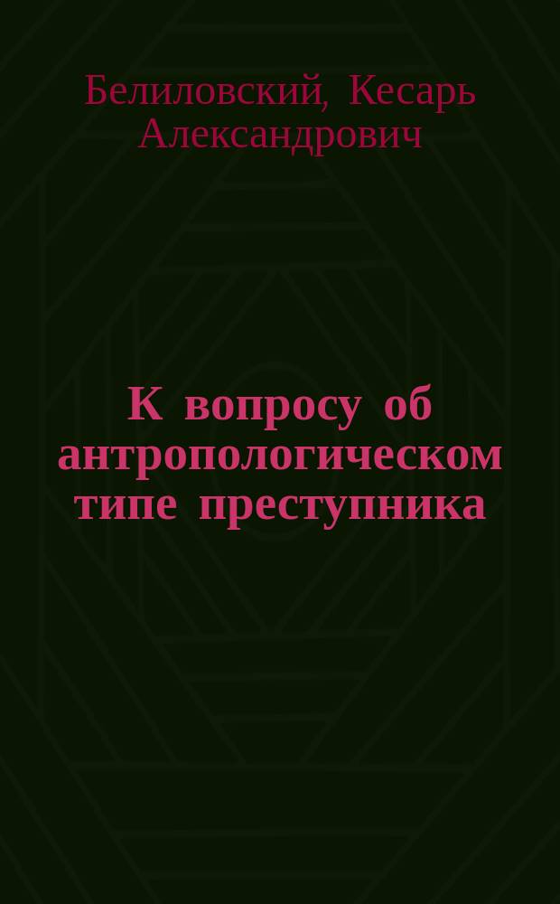 К вопросу об антропологическом типе преступника : Дис. на степ. д-ра мед. врача Кесаря Александровича Белиловского