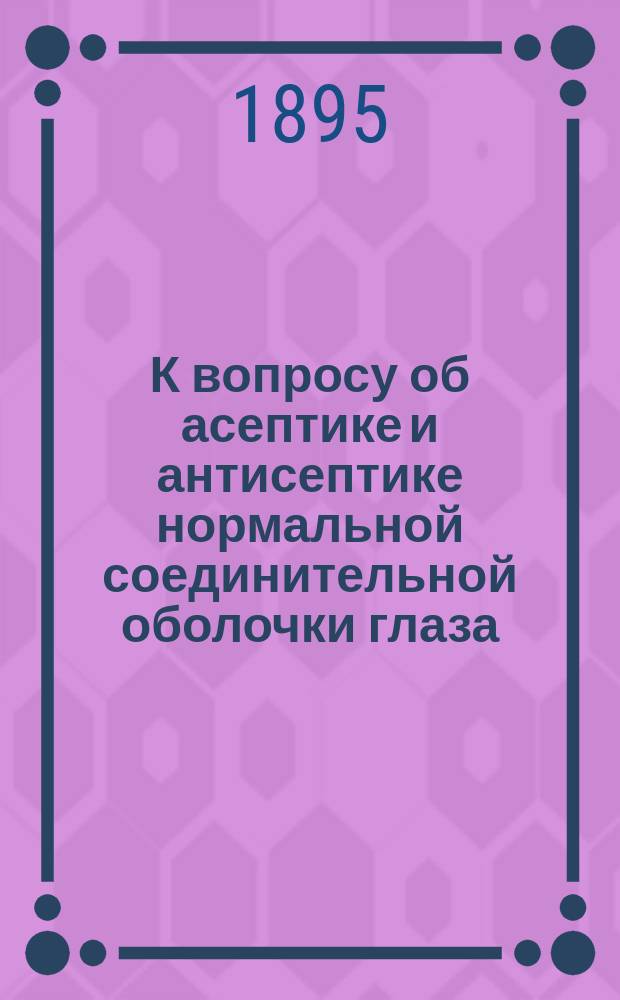 К вопросу об асептике и антисептике нормальной соединительной оболочки глаза : Дис. на степ. д-ра мед. Павла Андреевича Благовещенского