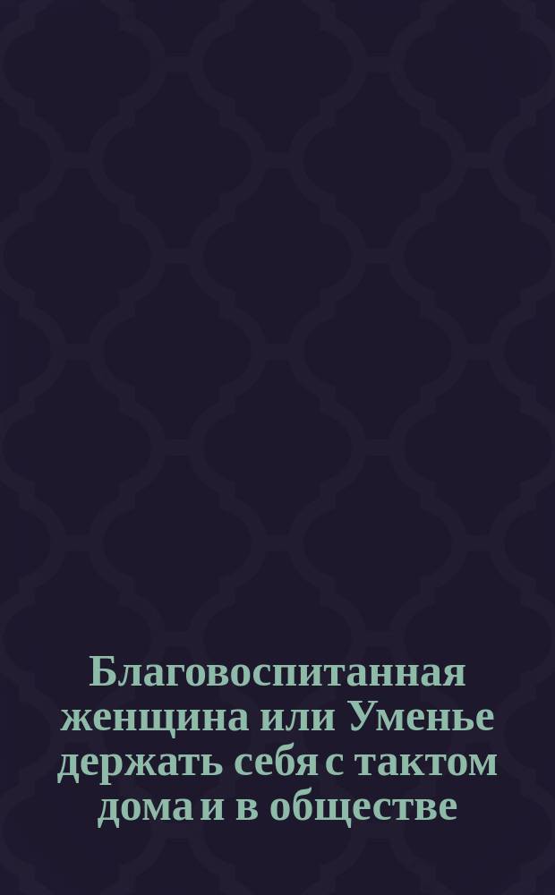 Благовоспитанная женщина или Уменье держать себя с тактом дома и в обществе