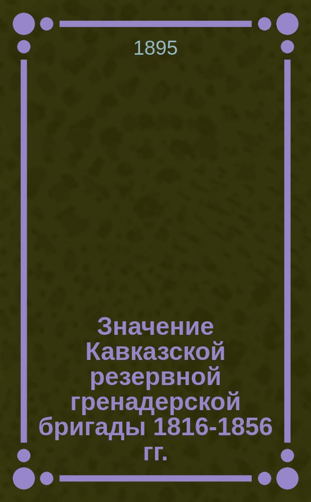 Значение Кавказской резервной гренадерской бригады 1816-1856 гг. : (О совокуп. действиях на поле сражения и в бою) : Сообщ. ген.-лейт. Бобровского