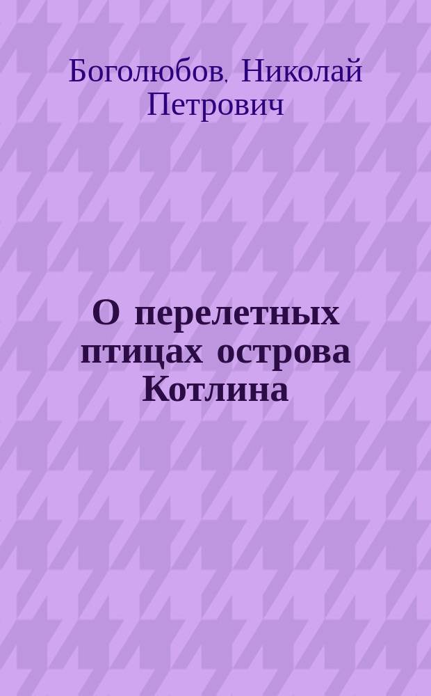 О перелетных птицах острова Котлина : (Публ. лекция, чит. на 1-й Кронштадт. выставке)