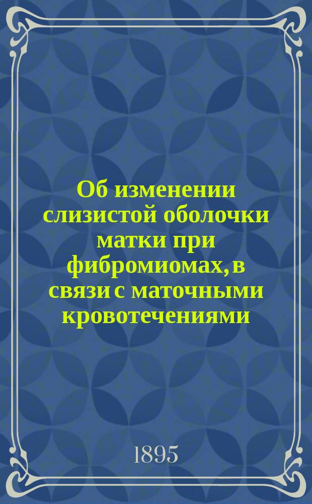 Об изменении слизистой оболочки матки при фибромиомах, в связи с маточными кровотечениями : Дис. на степ. д-ра мед. А.В. Борисова