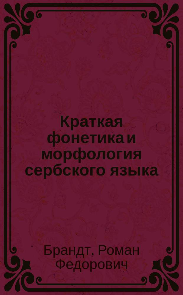 Краткая фонетика и морфология сербского языка : Лекции орд. проф. Имп. Моск. ун-та Романа Брандта