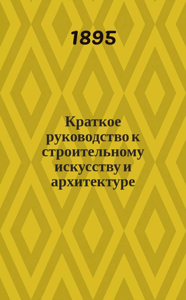 Краткое руководство к строительному искусству и архитектуре : (Общ. начала). Вып. 1 : Материалы и работы