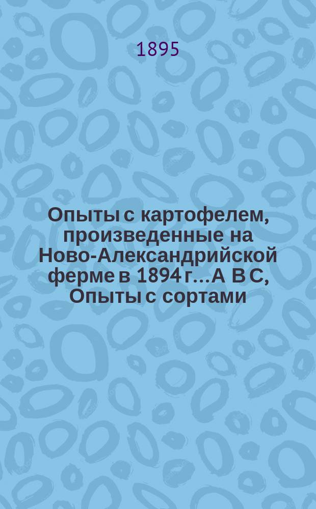 Опыты с картофелем, произведенные на Ново-Александрийской ферме в 1894 г.. А В С, Опыты с сортами. Опыты с удобрениями. Опыты лечения