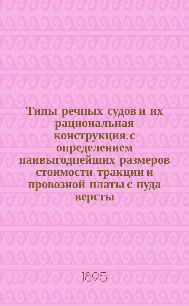 Типы речных судов и их рациональная конструкция, с определением наивыгоднейших размеров стоимости тракции и провозной платы с пуда версты