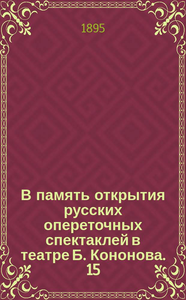 В память открытия русских опереточных спектаклей в театре Б. Кононова. 15/IX 1895 : Зим. сезон 1895-1896 гг