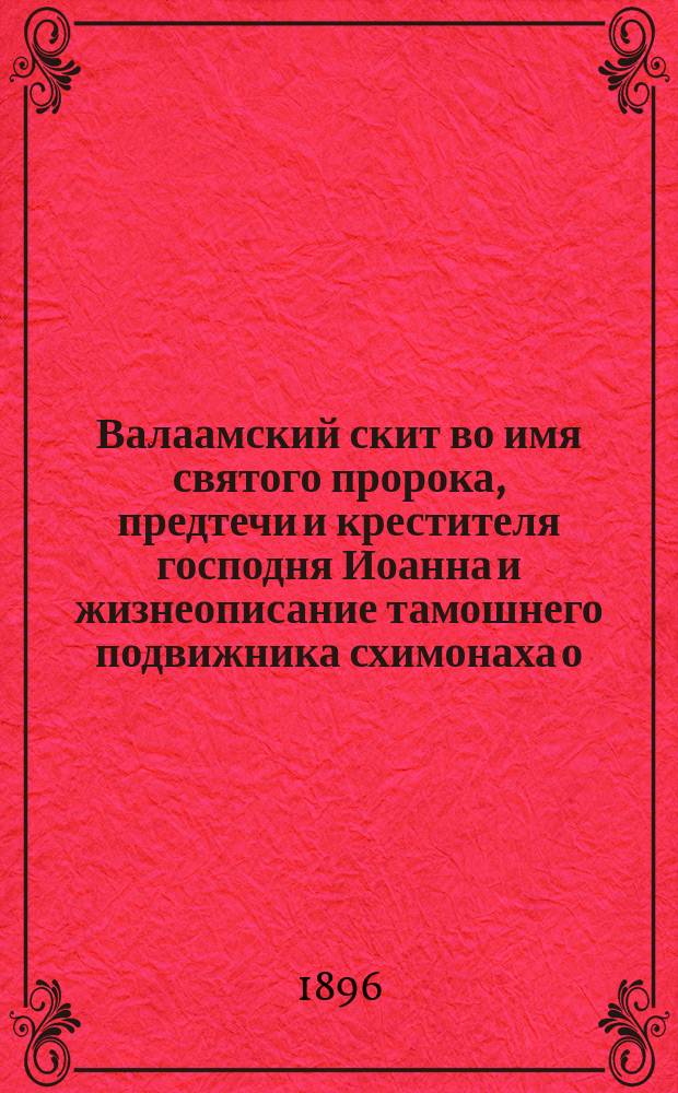 Валаамский скит во имя святого пророка, предтечи и крестителя господня Иоанна и жизнеописание тамошнего подвижника схимонаха о. Иоанна. (Скончался 7 авг. 1894 г.) : С прил. вида Предтеченского скита