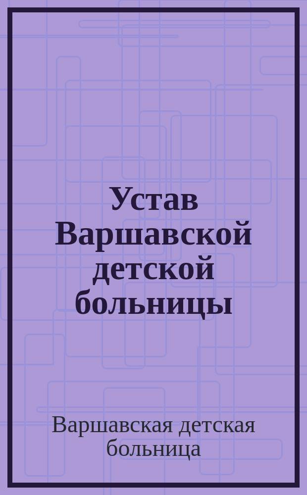 Устав Варшавской детской больницы : Утв. 21 февр. 1873 г.