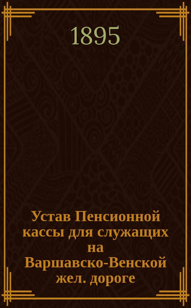 Устав Пенсионной кассы для служащих на Варшавско-Венской жел. дороге : Утв. 31 окт. 1892 г.