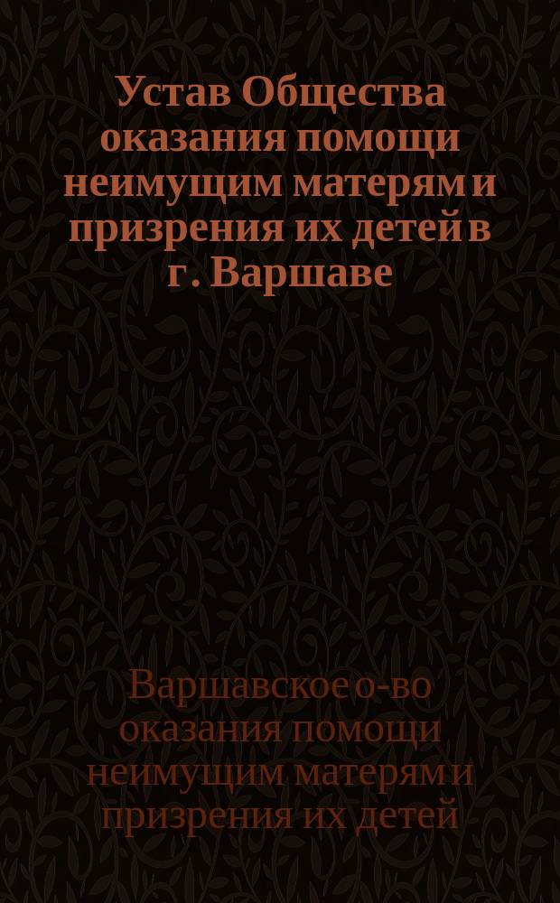 Устав Общества оказания помощи неимущим матерям и призрения их детей в г. Варшаве : Утв. 10 авг. 1884 г.