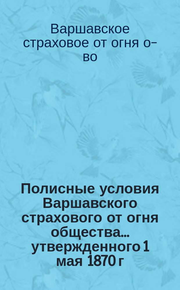Полисные условия Варшавского страхового от огня общества... утвержденного 1 мая 1870 г. с основным капиталом 2000000 рублей