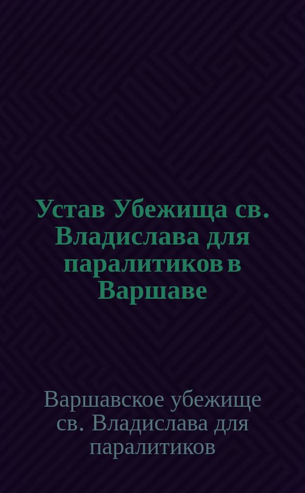 Устав Убежища св. Владислава для паралитиков в Варшаве : Утв. 24 сент. 1881 г.