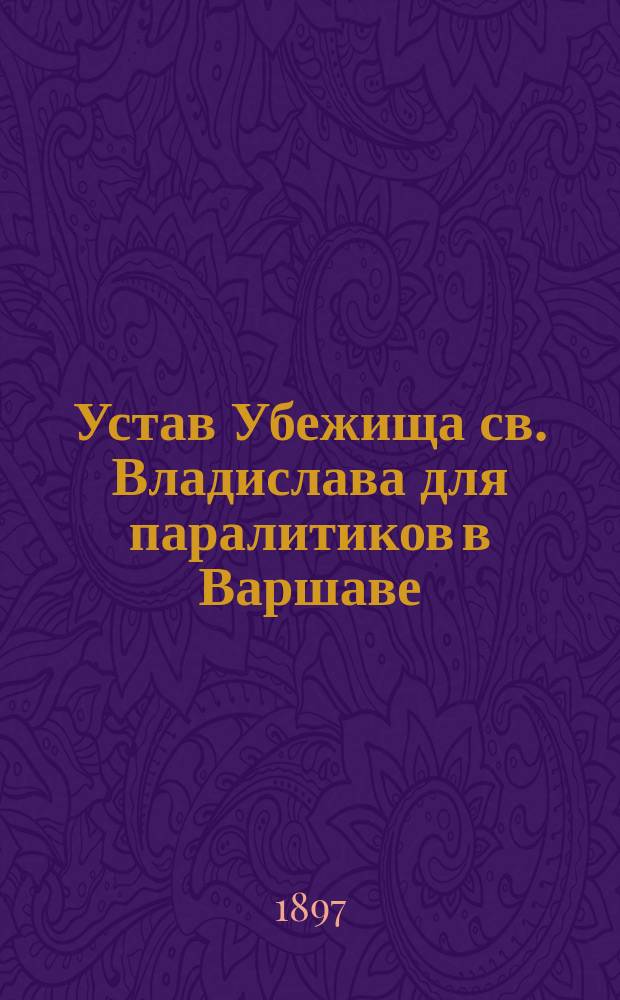 Устав Убежища св. Владислава для паралитиков в Варшаве : Утв. 24 сент. 1881 г.
