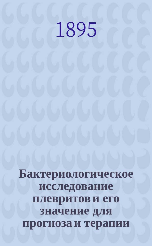 Бактериологическое исследование плевритов и его значение для прогноза и терапии : Дис. на степ. д-ра мед. Фридриха Вебера, орд. Больницы св. Марии Магдалины