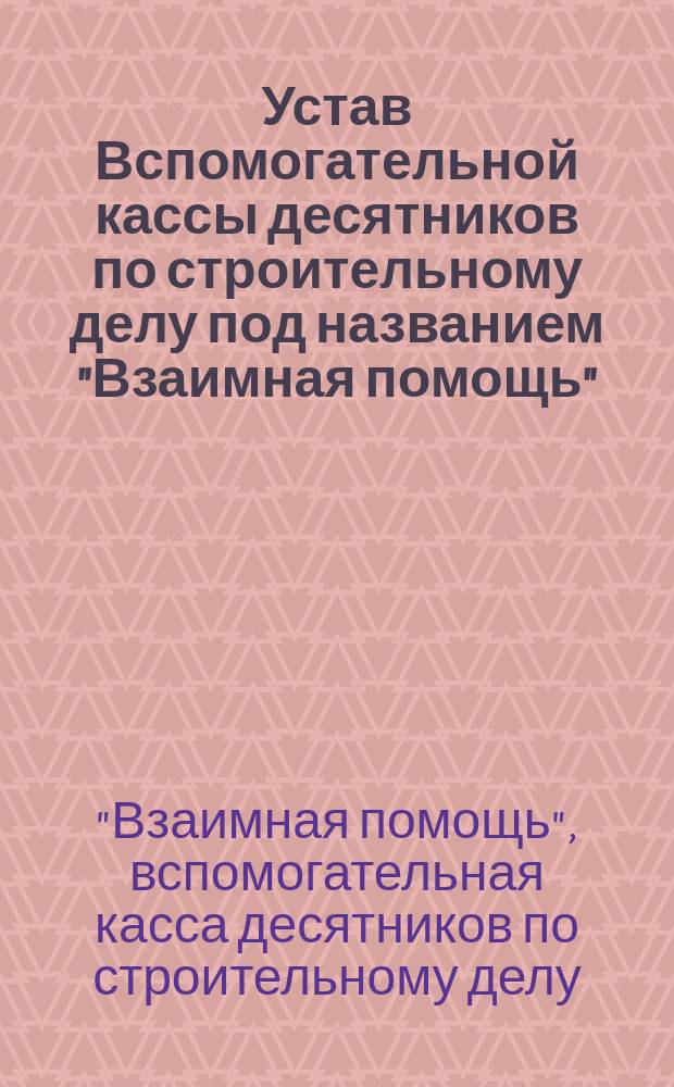 Устав Вспомогательной кассы десятников по строительному делу под названием "Взаимная помощь" : Утв. 3 нояб. 1895 г.