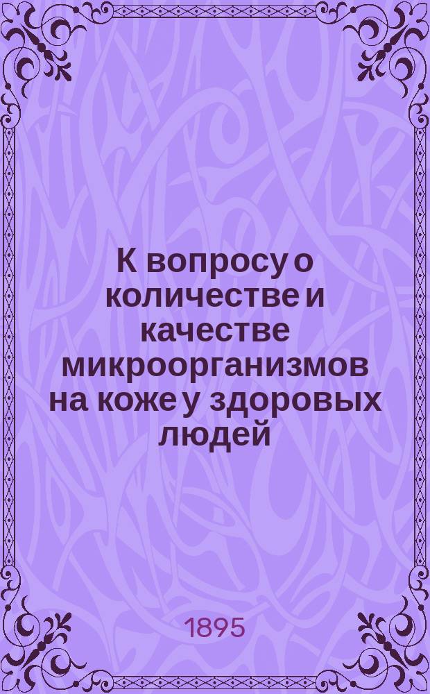 К вопросу о количестве и качестве микроорганизмов на коже у здоровых людей : Дис. на степ. д-ра мед. Александра Флоровича Вигуры