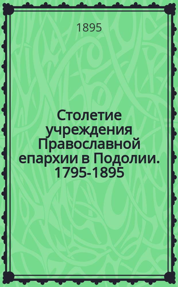 Столетие учреждения Православной епархии в Подолии. [1795-1895]