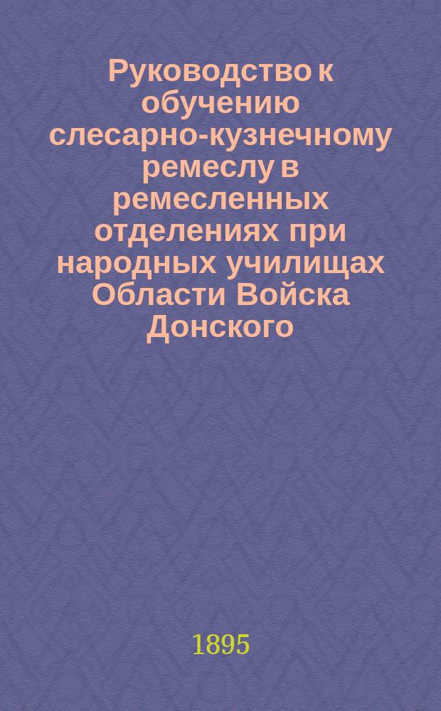 Руководство к обучению слесарно-кузнечному ремеслу в ремесленных отделениях при народных училищах Области Войска Донского