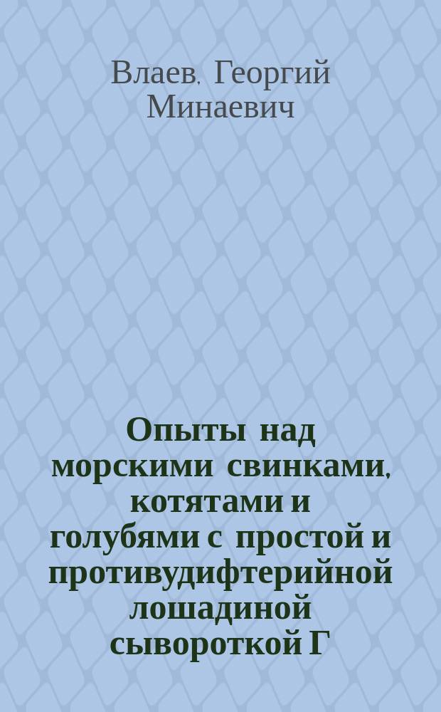 Опыты над морскими свинками, котятами и голубями с простой и противудифтерийной лошадиной сывороткой Г.М. Влаева : (Предвар. сообщ.)