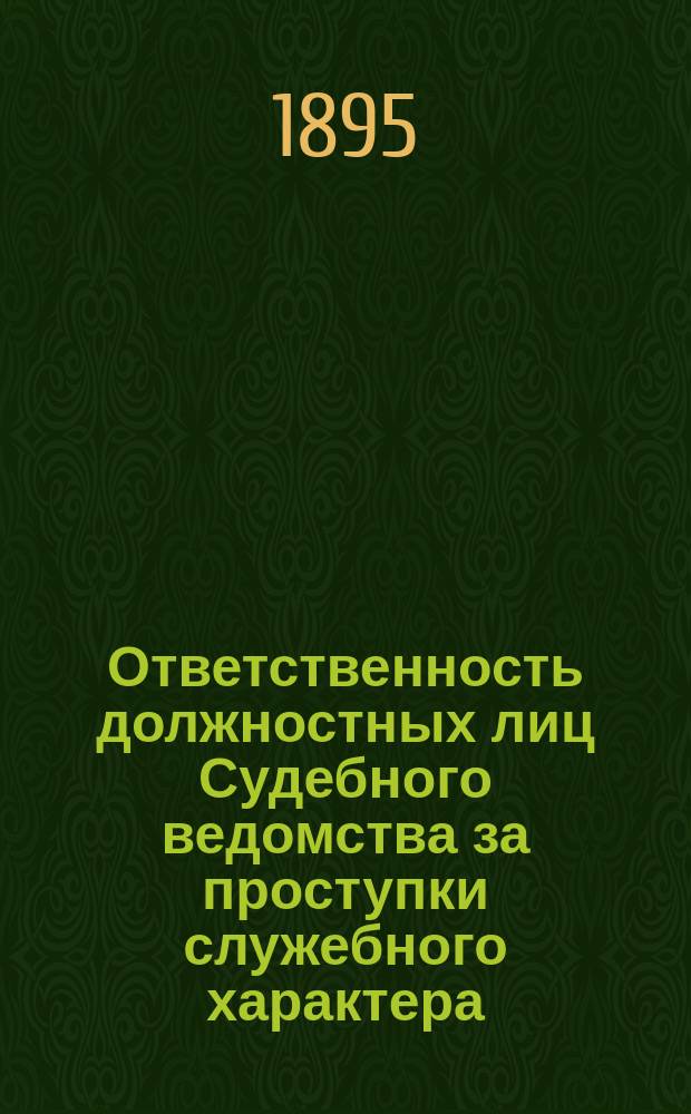 Ответственность должностных лиц Судебного ведомства за проступки служебного характера : Справ., практ. пособие, сост. пред. Съезда мировых судей 2 Окр. Радом. губ. кн. В.А. Волконским