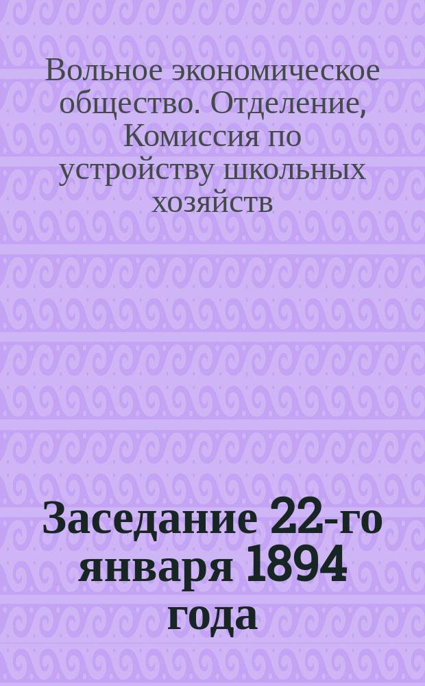 Заседание 22-го января 1894 года; Циркуляры Министерства народного просвещения г.г. попечителям учебных округов; Деятельность сельскохозяйственных обществ по устройству школьных хозяйств / Комис. по устройству школьных хоз-в