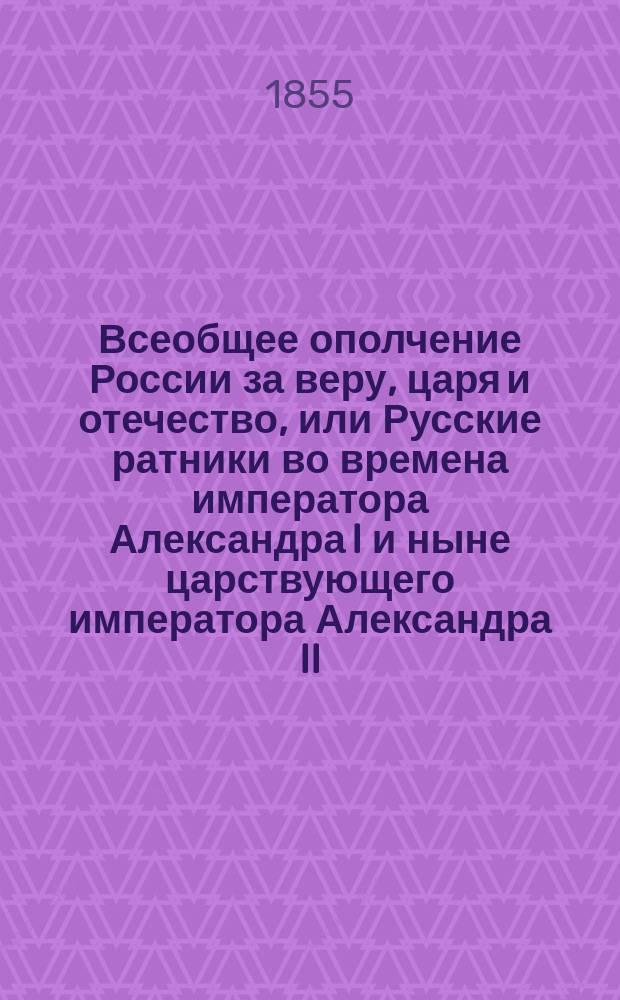 Всеобщее ополчение России за веру, царя и отечество, или Русские ратники во времена императора Александра I и ныне царствующего императора Александра II