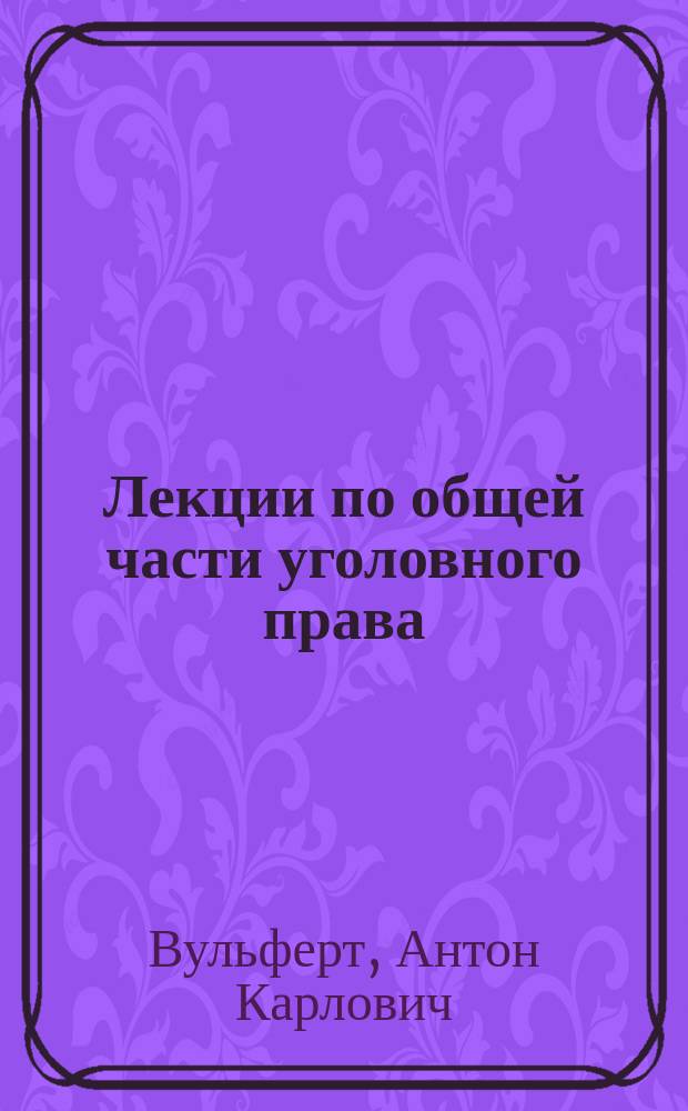 Лекции по общей части уголовного права : Курс, чит. в Воен.-юрид. акад. в 1894-95 г