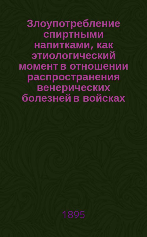 Злоупотребление спиртными напитками, как этиологический момент в отношении распространения венерических болезней в войсках : Докл., чит. в заседании Варш. воен.-сан. о-ва 2 марта 1895 г. д-ром С.Ф. Высотским