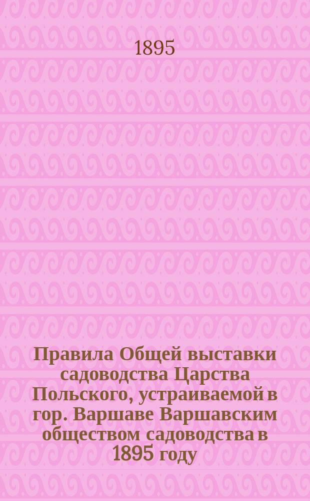 Правила Общей выставки садоводства Царства Польского, устраиваемой в гор. Варшаве Варшавским обществом садоводства в 1895 году