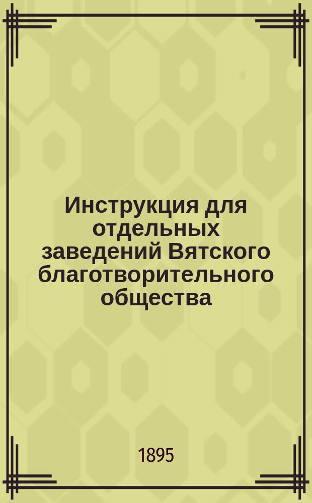 Инструкция для отдельных заведений Вятского благотворительного общества : (Сост. на основании &sect; 21, 3 Уст. О-ва)
