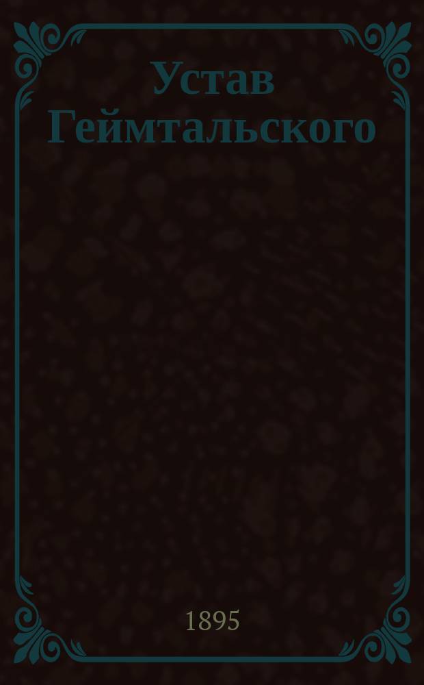Устав Геймтальского (Лифляндской губернии) общества взаимного вспоможения при пожарных случаях: Утв. 25 мая 1894 г.; Инструкция Геймтальского общества взаимного вспоможения при пожарных случаях: Утв. 31 янв. 1890 г.