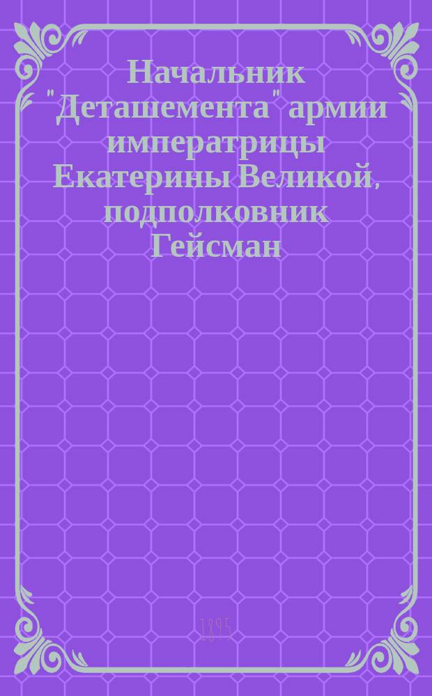 Начальник "Деташемента" армии императрицы Екатерины Великой, подполковник Гейсман