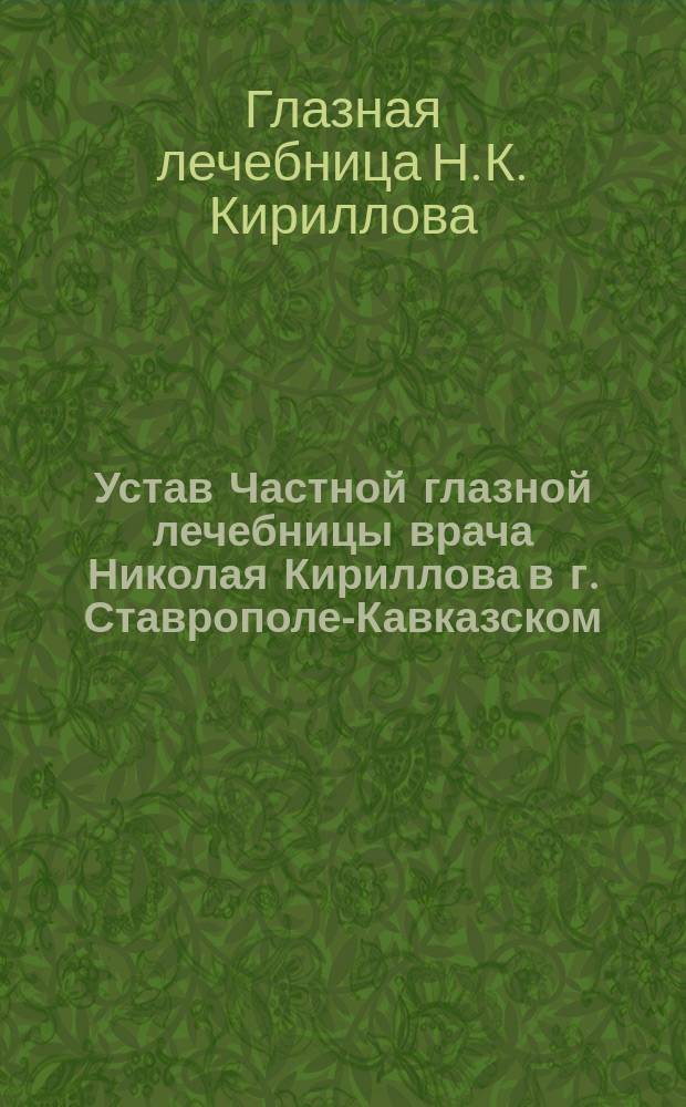 Устав Частной глазной лечебницы врача Николая Кириллова в г. Ставрополе-Кавказском : Утв. 11 сент. 1895 г.
