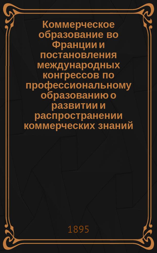 Коммерческое образование во Франции и постановления международных конгрессов по профессиональному образованию о развитии и распространении коммерческих знаний : Из отчета инспектора по учеб. части при Деп. торговли и мануфактур, д. с. с. Григорьева