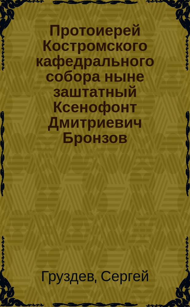 Протоиерей Костромского кафедрального собора [ныне заштатный] Ксенофонт Дмитриевич Бронзов : По случаю исполнившегося 13 окт. 1895 г. 50-летия со дня определения его на духов.-учеб. службу