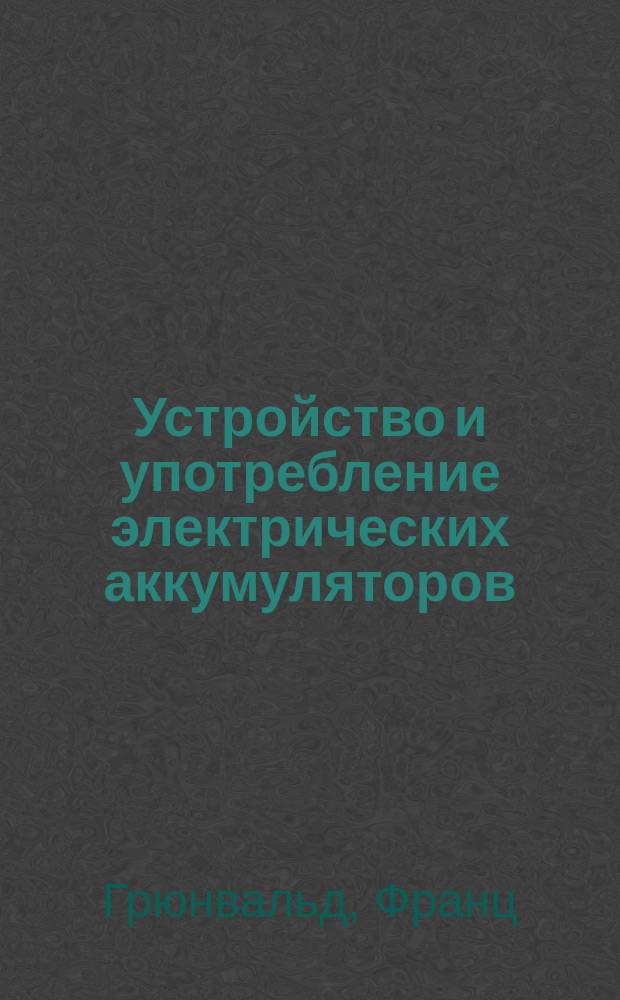 Устройство и употребление электрических аккумуляторов : Пер. с нем